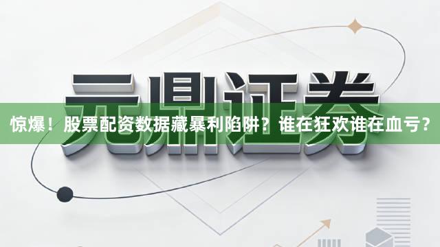 惊爆！股票配资数据藏暴利陷阱？谁在狂欢谁在血亏？