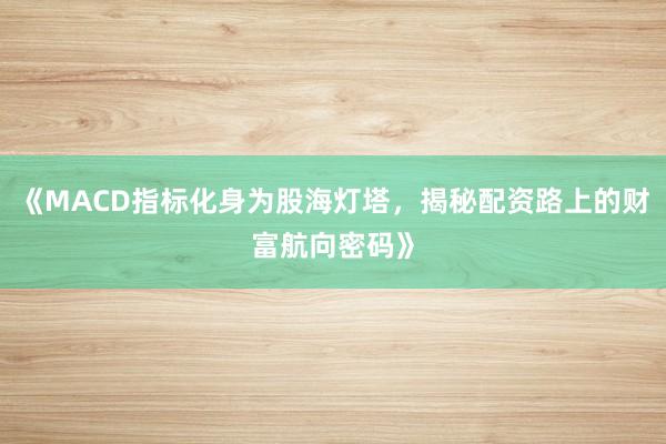 《MACD指标化身为股海灯塔，揭秘配资路上的财富航向密码》