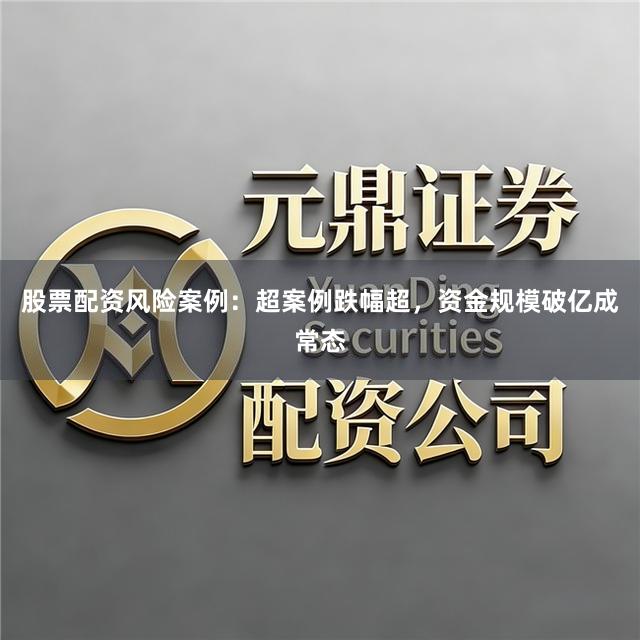股票配资风险案例：超案例跌幅超，资金规模破亿成常态