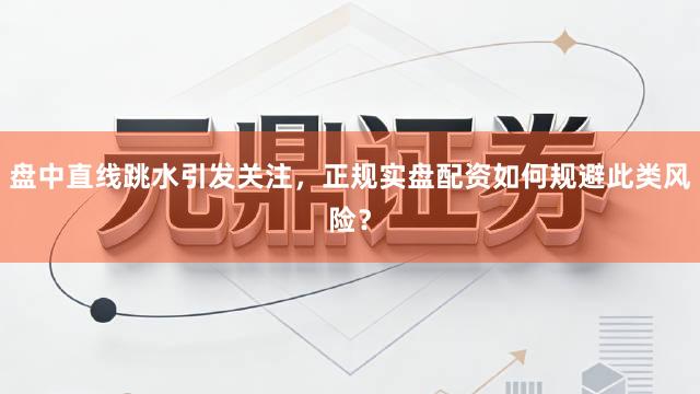 盘中直线跳水引发关注，正规实盘配资如何规避此类风险？