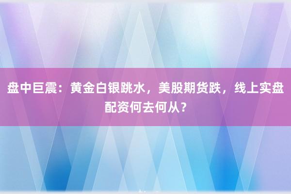 盘中巨震：黄金白银跳水，美股期货跌，线上实盘配资何去何从？