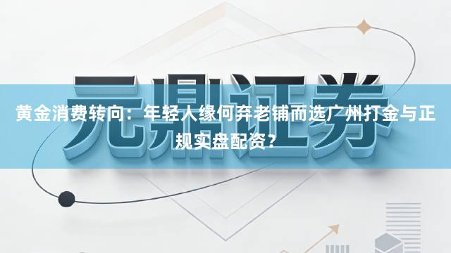 黄金消费转向：年轻人缘何弃老铺而选广州打金与正规实盘配资？