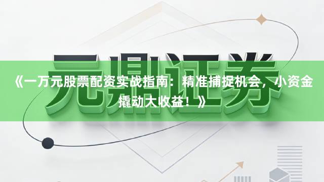 《一万元股票配资实战指南：精准捕捉机会，小资金撬动大收益！》