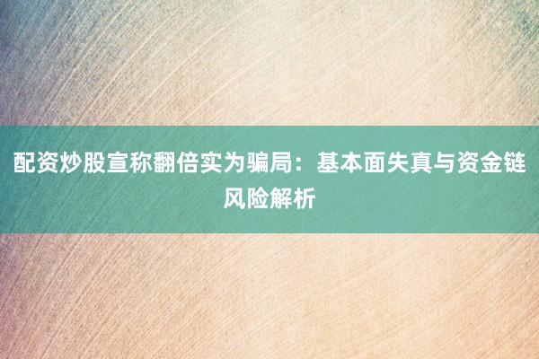 配资炒股宣称翻倍实为骗局：基本面失真与资金链风险解析