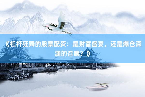 《杠杆狂舞的股票配资：是财富盛宴，还是爆仓深渊的召唤？》