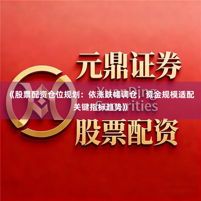 《股票配资仓位规划：依涨跌幅调仓，资金规模适配关键指标趋势》