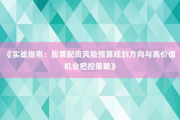 《实战指南：股票配资风险预算规划方向与高价值机会把控策略》