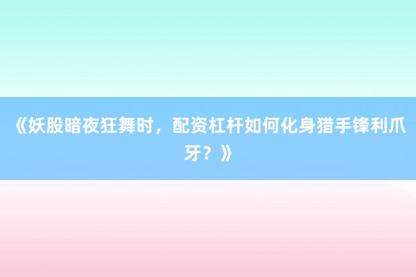 《妖股暗夜狂舞时，配资杠杆如何化身猎手锋利爪牙？》