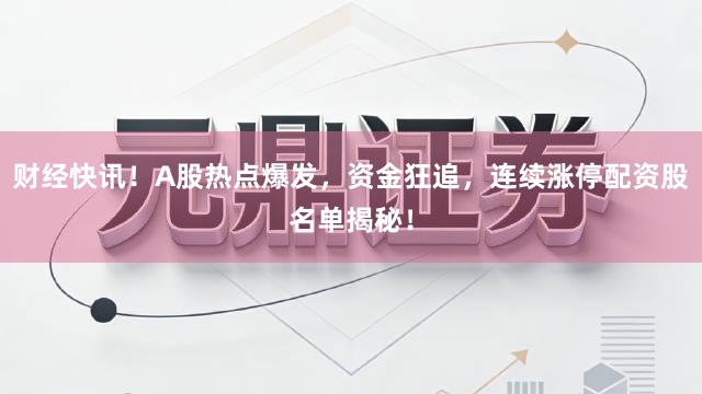 财经快讯！A股热点爆发，资金狂追，连续涨停配资股名单揭秘！
