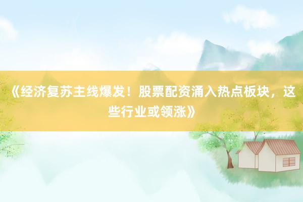 《经济复苏主线爆发！股票配资涌入热点板块，这些行业或领涨》