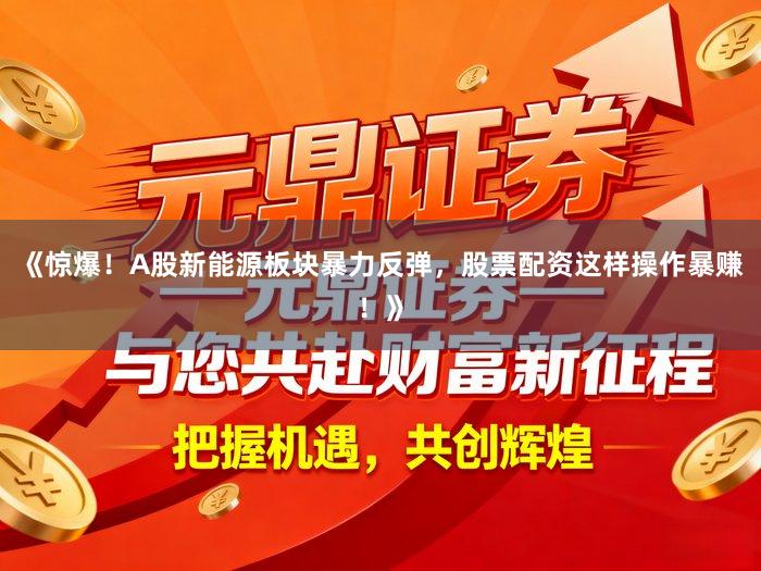 《惊爆！A股新能源板块暴力反弹，股票配资这样操作暴赚！》
