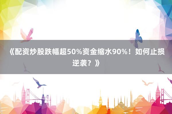 《配资炒股跌幅超50%资金缩水90%!如何止损逆袭?》