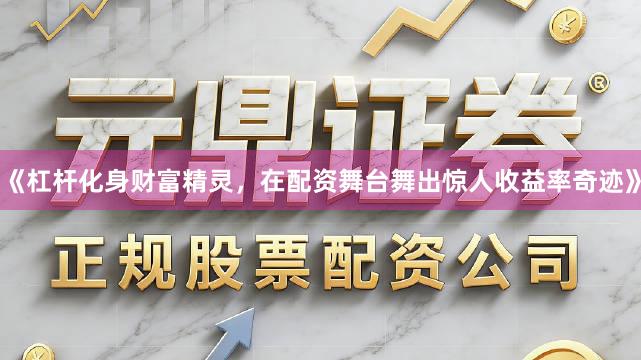 《杠杆化身财富精灵，在配资舞台舞出惊人收益率奇迹》