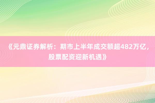 《元鼎证券解析：期市上半年成交额超482万亿，股票配资迎新机遇》