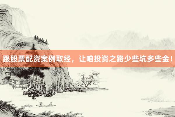 跟股票配资案例取经，让咱投资之路少些坑多些金！