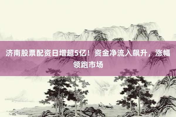 济南股票配资日增超5亿！资金净流入飙升，涨幅领跑市场