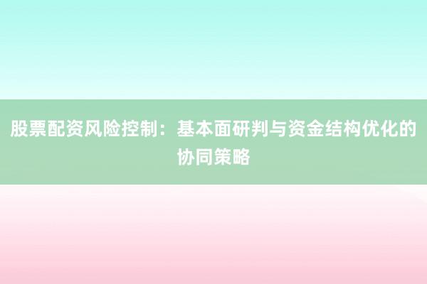 股票配资风险控制：基本面研判与资金结构优化的协同策略