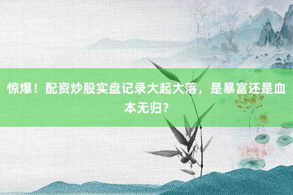 惊爆！配资炒股实盘记录大起大落，是暴富还是血本无归？