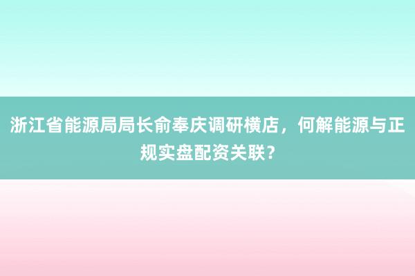 浙江省能源局局长俞奉庆调研横店，何解能源与正规实盘配资关联？
