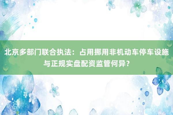 北京多部门联合执法：占用挪用非机动车停车设施与正规实盘配资监管何异？