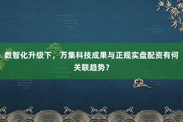 数智化升级下，万集科技成果与正规实盘配资有何关联趋势？
