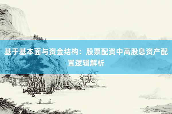 基于基本面与资金结构：股票配资中高股息资产配置逻辑解析