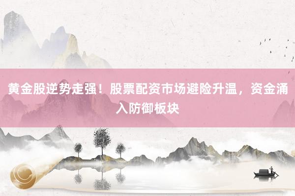 黄金股逆势走强!股票配资市场避险升温,资金涌入防御板块