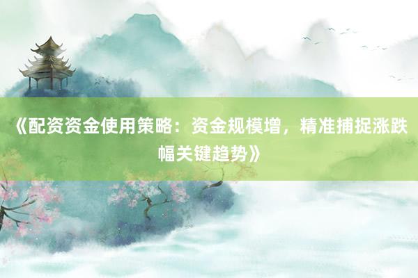 《配资资金使用策略:资金规模增,精准捕捉涨跌幅关键趋势》