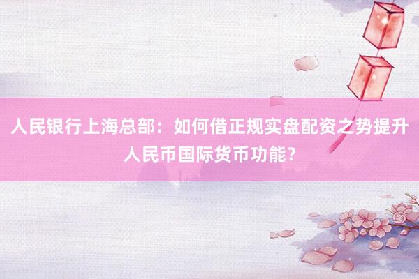 人民银行上海总部:如何借正规实盘配资之势提升人民币国际货币功能?