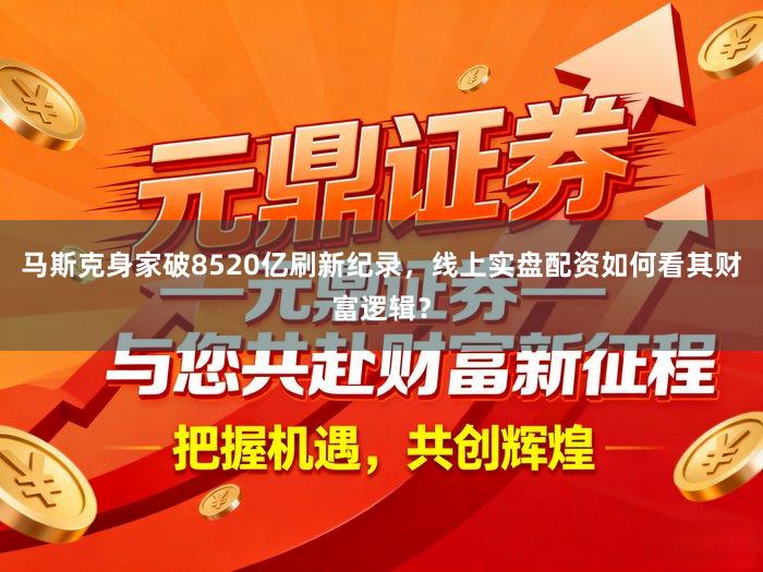 马斯克身家破8520亿刷新纪录,线上实盘配资如何看其财富逻辑?