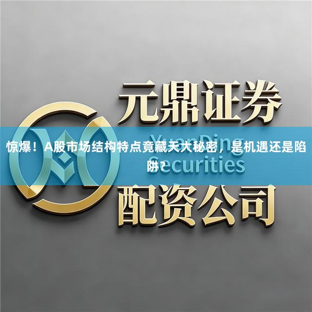 惊爆！A股市场结构特点竟藏天大秘密，是机遇还是陷阱？