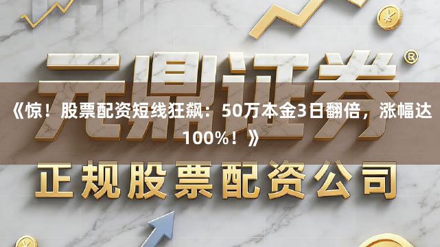 《惊！股票配资短线狂飙：50万本金3日翻倍，涨幅达100%！》