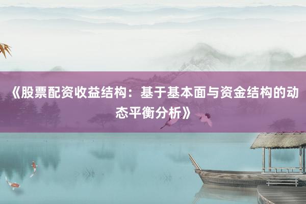 《股票配资收益结构：基于基本面与资金结构的动态平衡分析》
