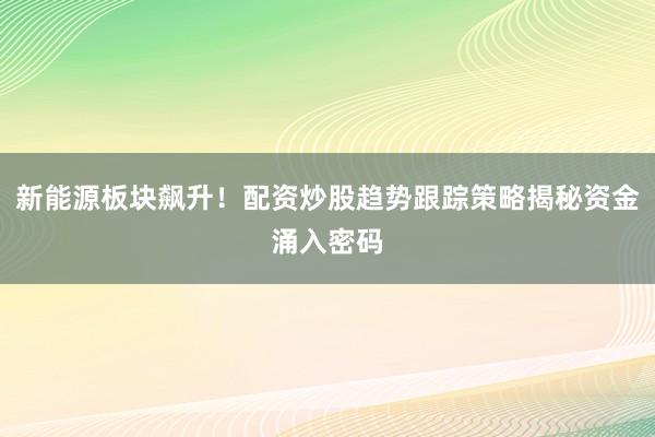 新能源板块飙升！配资炒股趋势跟踪策略揭秘资金涌入密码