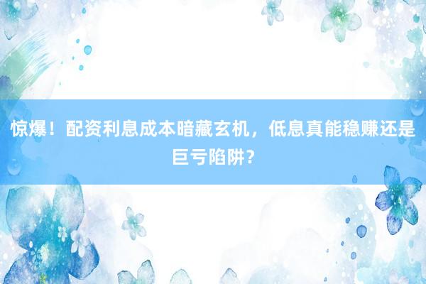 惊爆！配资利息成本暗藏玄机，低息真能稳赚还是巨亏陷阱？