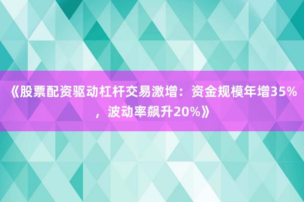 《股票配资驱动杠杆交易激增：资金规模年增35%，波动率飙升20%》