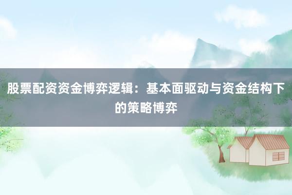 股票配资资金博弈逻辑:基本面驱动与资金结构下的策略博弈