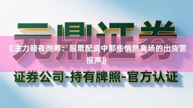 《主力暗夜抛筹:股票配资中那些悄然离场的出货警报声》