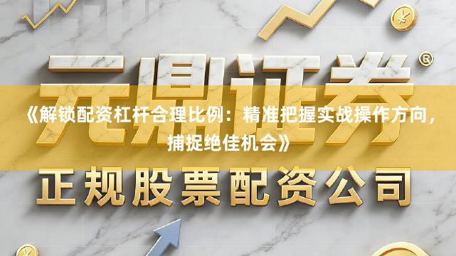 《解锁配资杠杆合理比例：精准把握实战操作方向，捕捉绝佳机会》