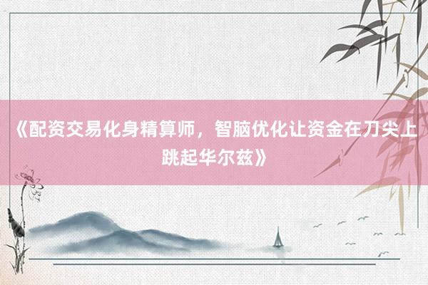 《配资交易化身精算师，智脑优化让资金在刀尖上跳起华尔兹》
