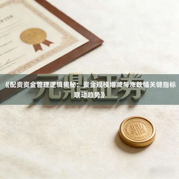 《配资资金管理逻辑揭秘:资金规模增减与涨跌幅关键指标联动趋势》