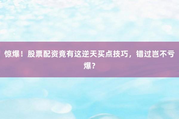 惊爆！股票配资竟有这逆天买点技巧，错过岂不亏爆？
