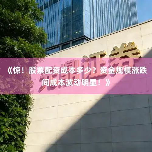 《惊！股票配资成本多少？资金规模涨跌间成本波动明显！》
