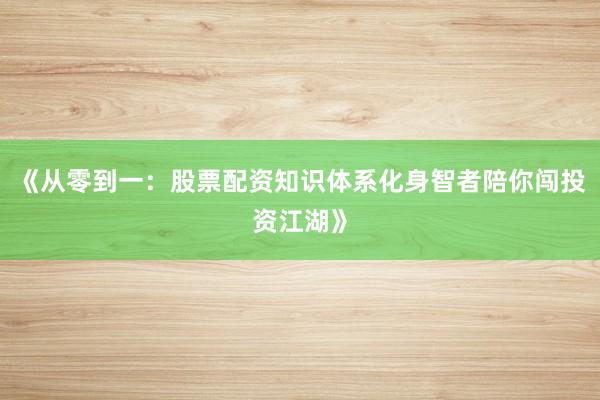 《从零到一：股票配资知识体系化身智者陪你闯投资江湖》