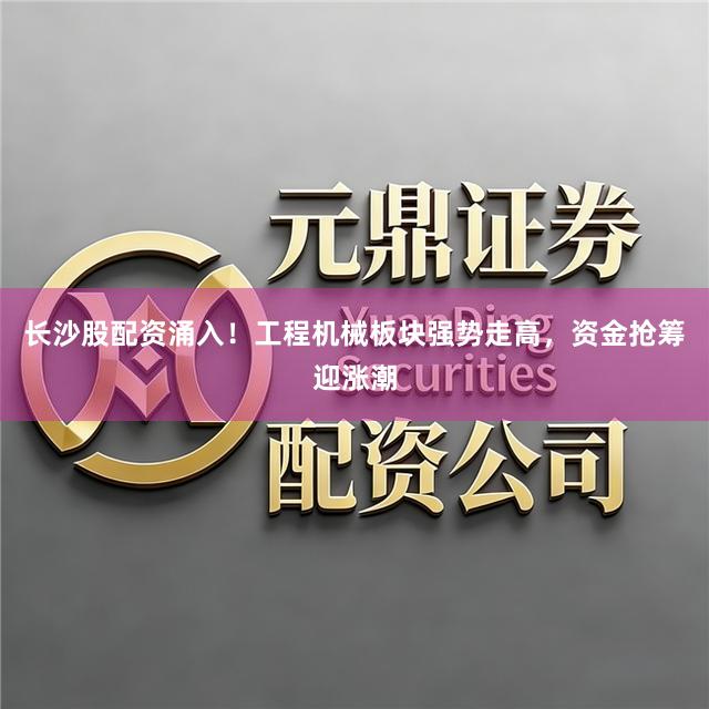 长沙股配资涌入！工程机械板块强势走高，资金抢筹迎涨潮