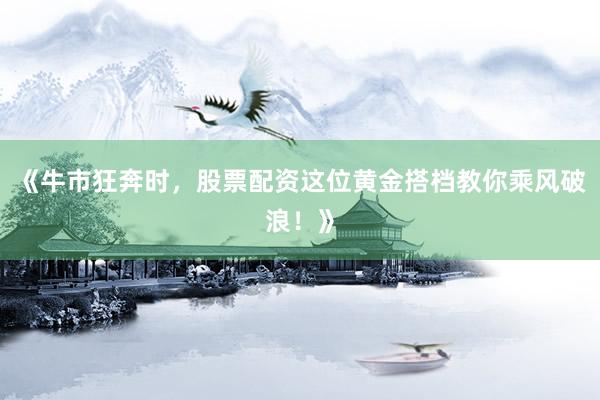 《牛市狂奔时，股票配资这位黄金搭档教你乘风破浪！》