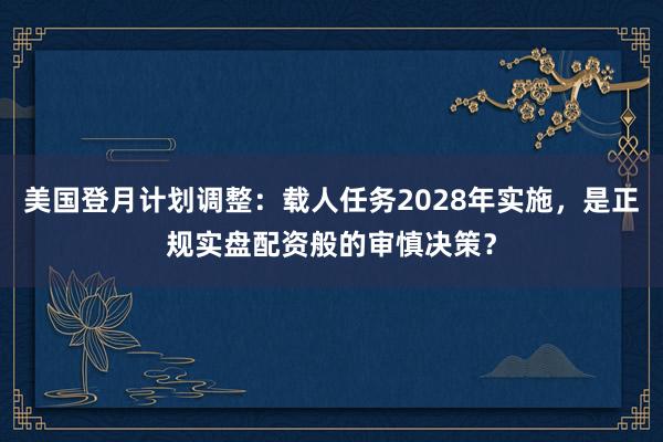 美国登月计划调整：载人任务2028年实施，是正规实盘配资般的审慎决策？