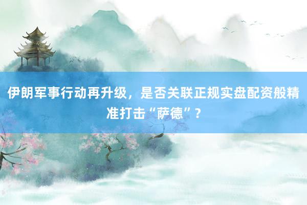 伊朗军事行动再升级，是否关联正规实盘配资般精准打击“萨德”？