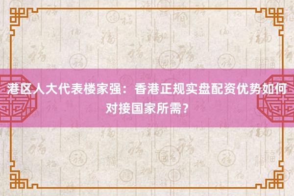 港区人大代表楼家强：香港正规实盘配资优势如何对接国家所需？