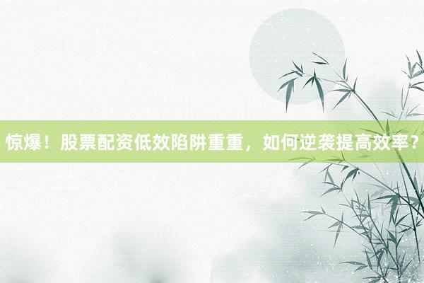 惊爆！股票配资低效陷阱重重，如何逆袭提高效率？